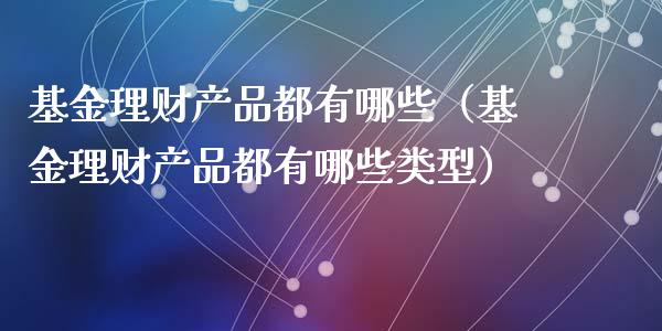基金理财产品都有哪些（基金理财产品都有哪些类型）_https://www.ltsssb.com_基金频道_第1张