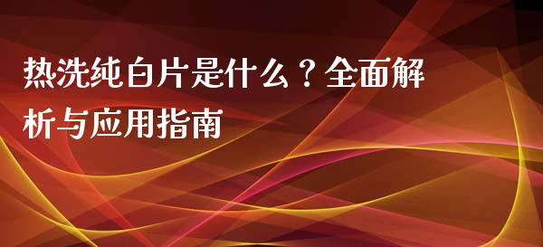 热洗纯白片是什么？全面解析与应用指南_https://www.ltsssb.com_基金频道_第1张