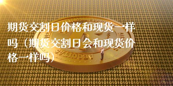 期货交割日价格和现货一样吗（期货交割日会和现货价格一样吗）_https://www.ltsssb.com_期货密码_第1张