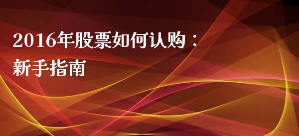 2016年股票如何认购：新手指南_https://www.ltsssb.com_期货行情_第1张
