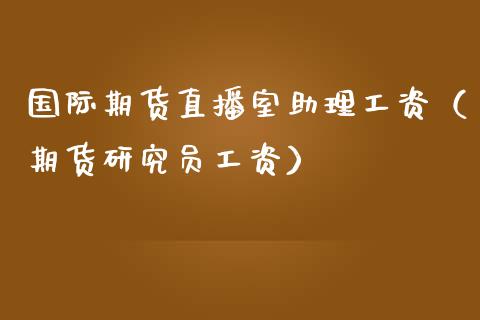 国际期货直播室助理工资（期货研究员工资）_https://www.ltsssb.com_期货在线_第1张