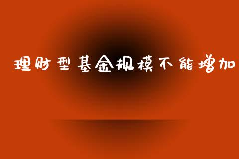理财型基金规模不能增加_https://www.ltsssb.com_基金频道_第1张