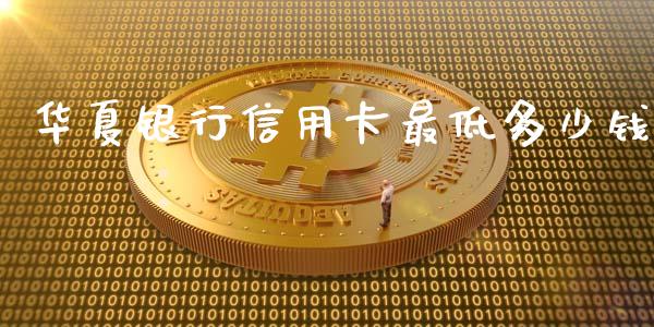 华夏银行信用卡最低多少钱_https://www.ltsssb.com_期货在线_第1张