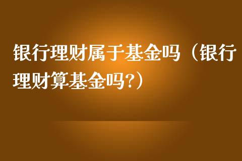 银行理财属于基金吗（银行理财算基金吗?）_https://www.ltsssb.com_基金频道_第1张