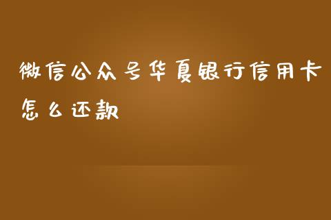 微信公众号华夏银行信用卡怎么还款_https://www.ltsssb.com_国际财经_第1张