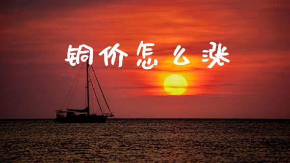 铜价怎么涨_https://www.ltsssb.com_期货密码_第1张