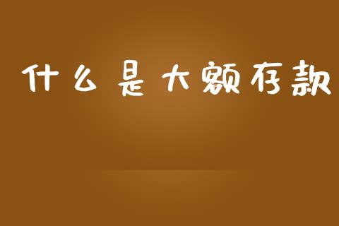 什么是大额存款_https://www.ltsssb.com_股市分析_第1张