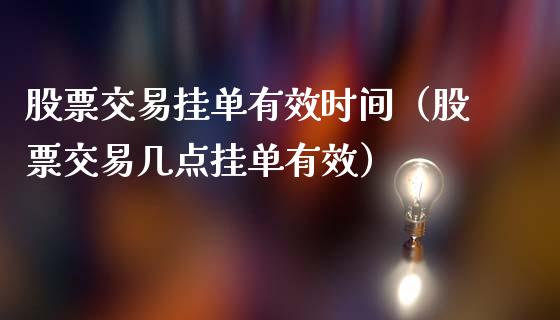 股票交易挂单有效时间（股票交易几点挂单有效）_https://www.ltsssb.com_股票理论_第1张