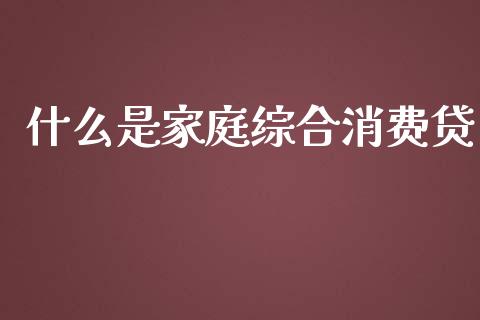 什么是家庭综合消费贷_https://www.ltsssb.com_期货密码_第1张