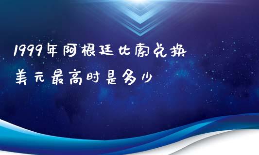 1999年阿根廷比索兑换美元最高时是多少_https://www.ltsssb.com_国际财经_第1张