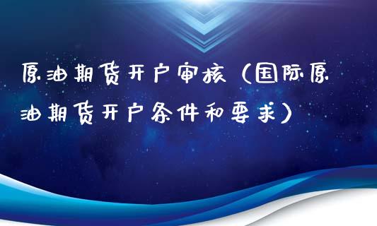 原油期货开户审核（国际原油期货开户条件和要求）_https://www.ltsssb.com_期货密码_第1张