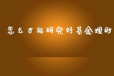 怎么才能研究好基金理财_https://www.ltsssb.com_基金频道_第1张
