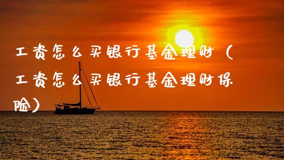 工资怎么买银行基金理财（工资怎么买银行基金理财保险）_https://www.ltsssb.com_基金频道_第1张