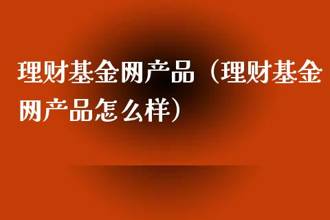 理财基金网产品（理财基金网产品怎么样）_https://www.ltsssb.com_基金频道_第1张