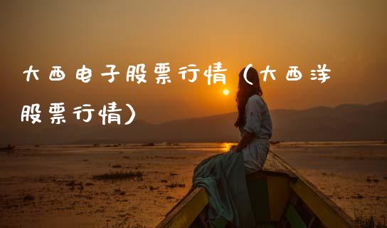 大西电子股票行情（大西洋股票行情）_https://www.ltsssb.com_新股数据_第1张
