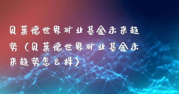 贝莱德世界矿业基金未来趋势（贝莱德世界矿业基金未来趋势怎么样）_https://www.ltsssb.com_基金频道_第1张