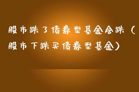 股市跌了债券型基金会跌（股市下跌买债券型基金）_https://www.ltsssb.com_国际财经_第1张