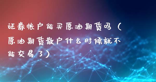 证券帐户能买原油期货吗（原油期货散户什么时候就不能交易了）_https://www.ltsssb.com_期货密码_第1张
