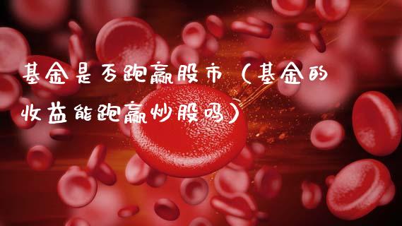 基金是否跑赢股市（基金的收益能跑赢炒股吗）_https://www.ltsssb.com_基金频道_第1张