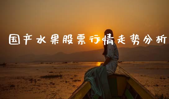 国产水果股票行情走势分析_https://www.ltsssb.com_股市分析_第1张