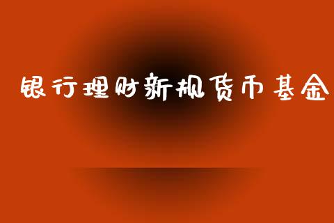 银行理财新规货币基金_https://www.ltsssb.com_基金频道_第1张