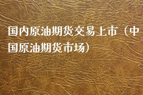 国内原油期货交易上市（中国原油期货市场）_https://www.ltsssb.com_期货密码_第1张