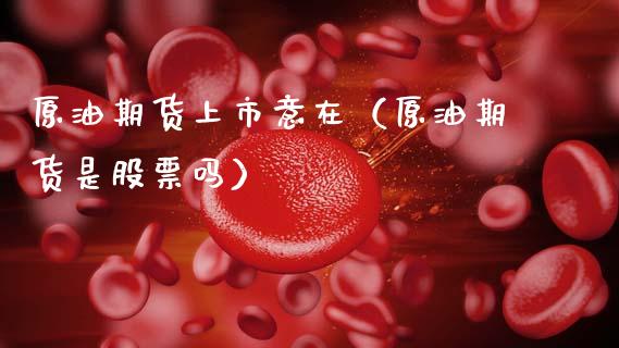 原油期货上市意在（原油期货是股票吗）_https://www.ltsssb.com_期货行情_第1张