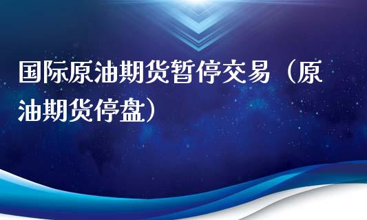 国际原油期货暂停交易（原油期货停盘）_https://www.ltsssb.com_期货密码_第1张