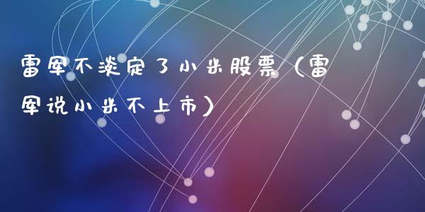 雷军不淡定了小米股票（雷军说小米不上市）_https://www.ltsssb.com_股市分析_第1张