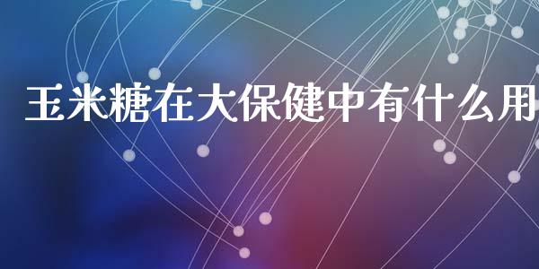 玉米糖在大保健中有什么用_股市分析_第1张_IT财经网 玉米糖在大保健中有什么用_https://www.ltsssb.com_股市分析_第1张