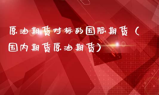 原油期货对标的国际期货（国内期货原油期货）_https://www.ltsssb.com_期货密码_第1张