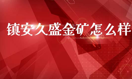 镇安久盛金矿怎么样_https://www.ltsssb.com_期货在线_第1张