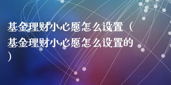 基金理财小心愿怎么设置（基金理财小心愿怎么设置的）_https://www.ltsssb.com_基金频道_第1张
