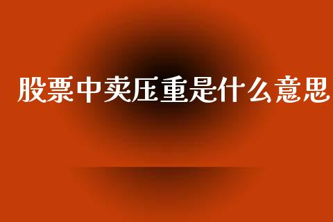 股票中卖压重是什么意思_https://www.ltsssb.com_新股数据_第1张