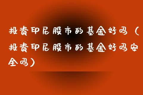 投资印尼股市的基金好吗（投资印尼股市的基金好吗安全吗）_https://www.ltsssb.com_基金频道_第1张