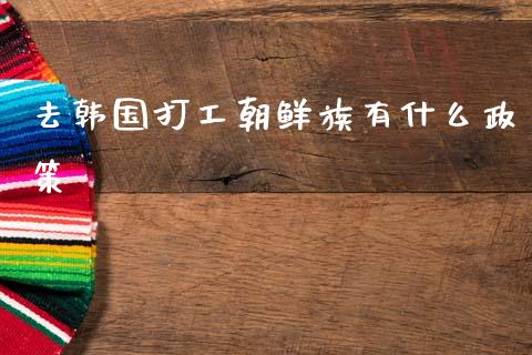去韩国打工朝鲜族有什么政策_https://www.ltsssb.com_新股数据_第1张