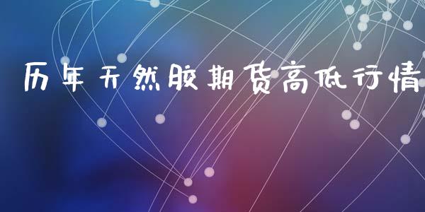 历年天然胶期货高低行情_https://www.ltsssb.com_期货行情_第1张