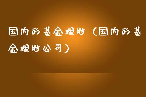 国内的基金理财（国内的基金理财公司）_https://www.ltsssb.com_基金频道_第1张