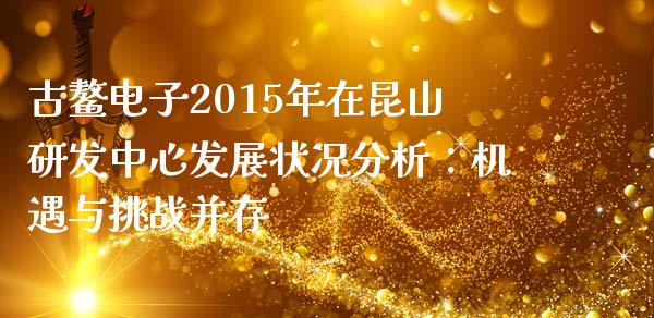 古鳌电子2015年在昆山研发中心发展状况分析：机遇与挑战并存_https://www.ltsssb.com_基金频道_第1张
