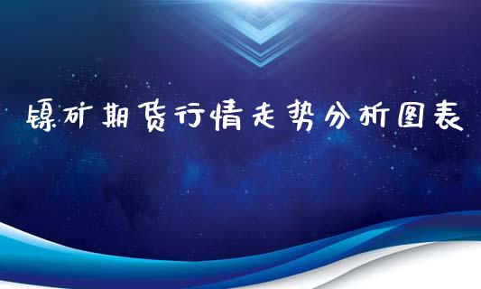镍矿期货行情走势分析图表_https://www.ltsssb.com_期货在线_第1张