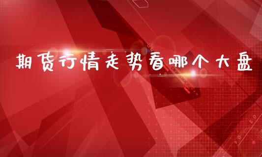 期货行情走势看哪个大盘_https://www.ltsssb.com_期货密码_第1张