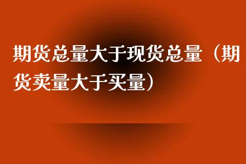 期货总量大于现货总量（期货卖量大于买量）_https://www.ltsssb.com_期货密码_第1张