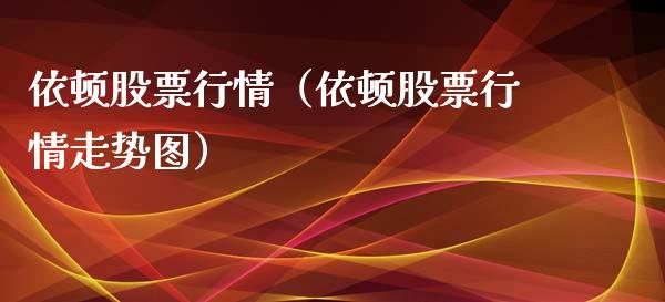 依顿股票行情（依顿股票行情走势图）_https://www.ltsssb.com_股市分析_第1张