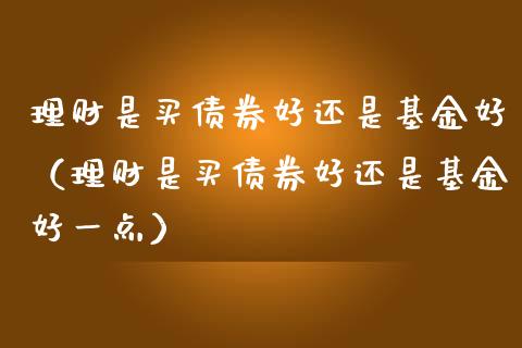 理财是买债券好还是基金好（理财是买债券好还是基金好一点）_https://www.ltsssb.com_基金频道_第1张