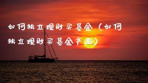 如何独立理财买基金（如何独立理财买基金产品）_https://www.ltsssb.com_基金频道_第1张