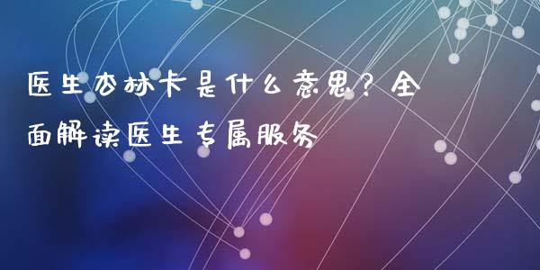 医生杏林卡是什么意思？全面解读医生专属服务_https://www.ltsssb.com_基金频道_第1张