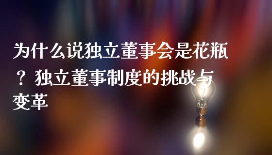 为什么说独立董事会是花瓶？ 独立董事制度的挑战与变革_https://www.ltsssb.com_期货行情_第1张