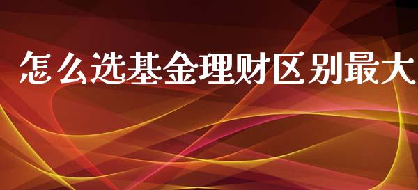 怎么选基金理财区别最大_https://www.ltsssb.com_基金频道_第1张