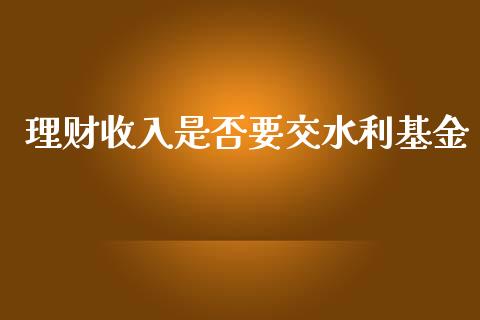 理财收入是否要交水利基金_https://www.ltsssb.com_基金频道_第1张