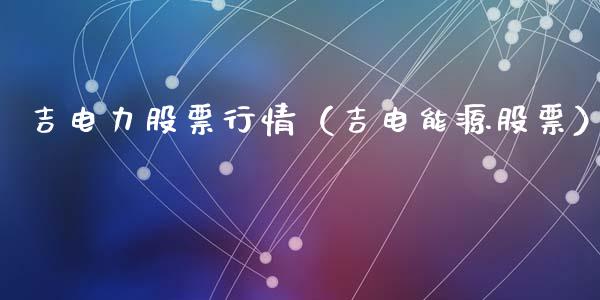 吉电力股票行情（吉电能源股票）_https://www.ltsssb.com_股票理论_第1张